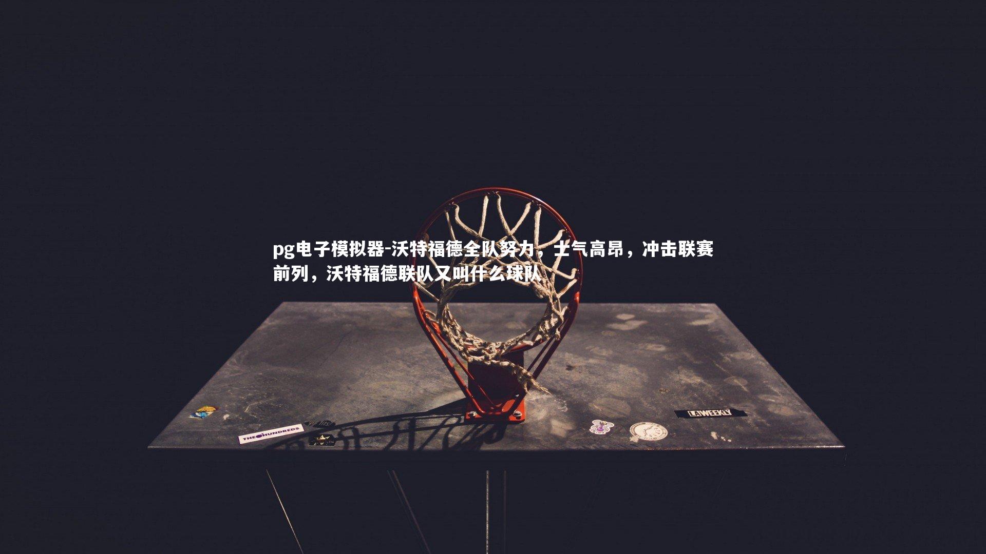 沃特福德全队努力,士气高昂,冲击联赛前列,沃特福德联队又叫什么球队