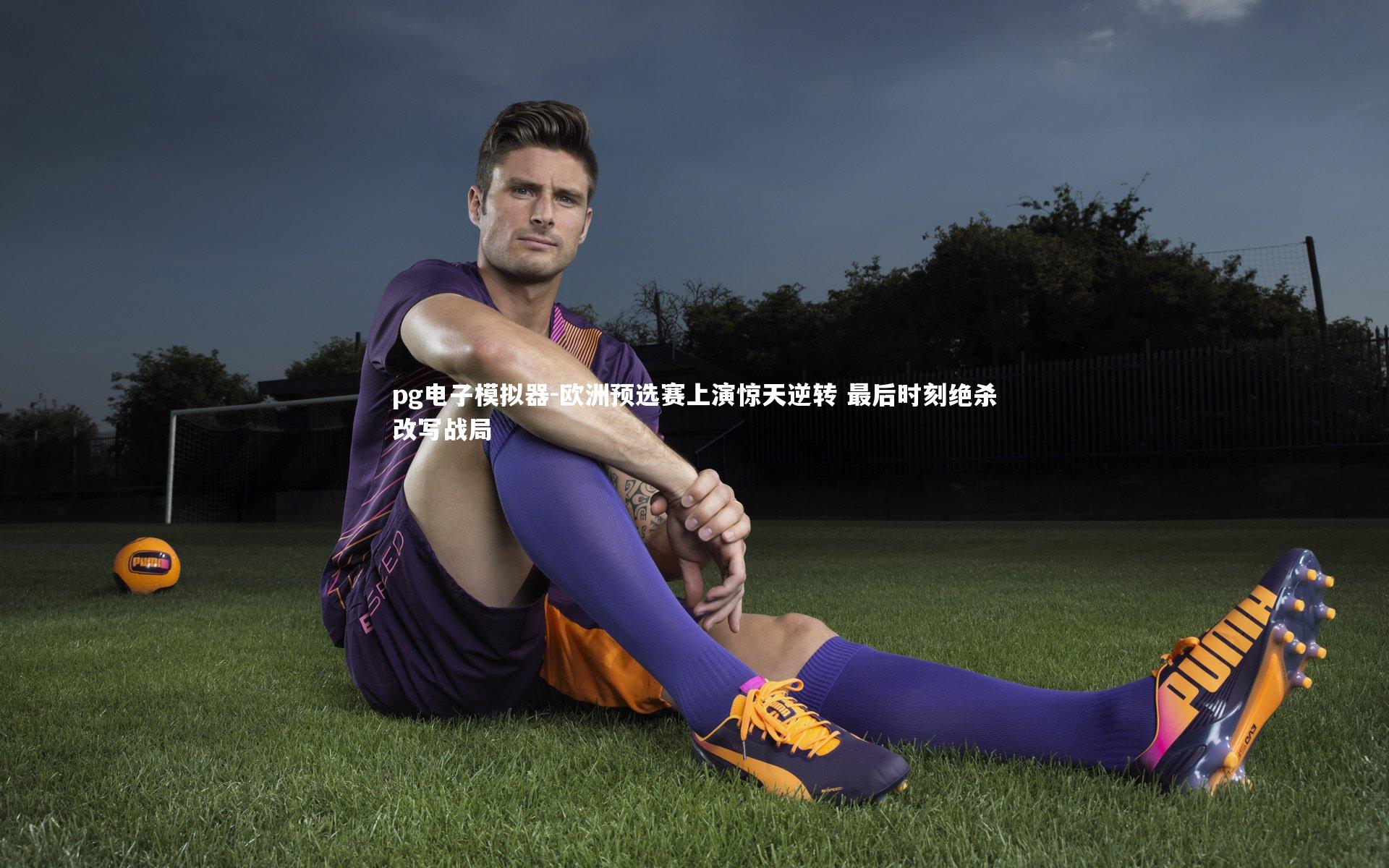 欧洲预选赛上演惊天逆转 最后时刻绝杀改写战局