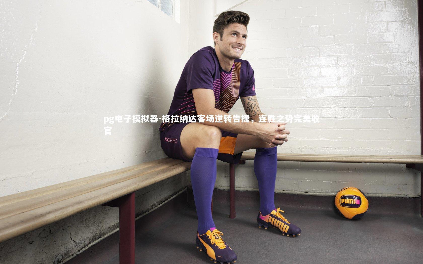 格拉纳达客场逆转告捷，连胜之势完美收官