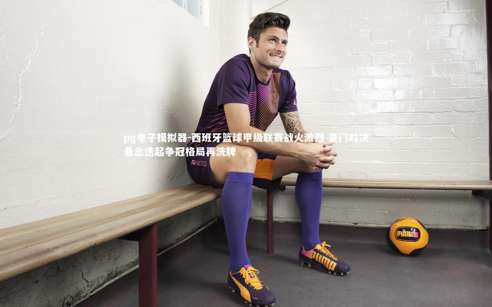 西班牙篮球甲级联赛战火激烈 豪门对决悬念迭起争冠格局再洗牌