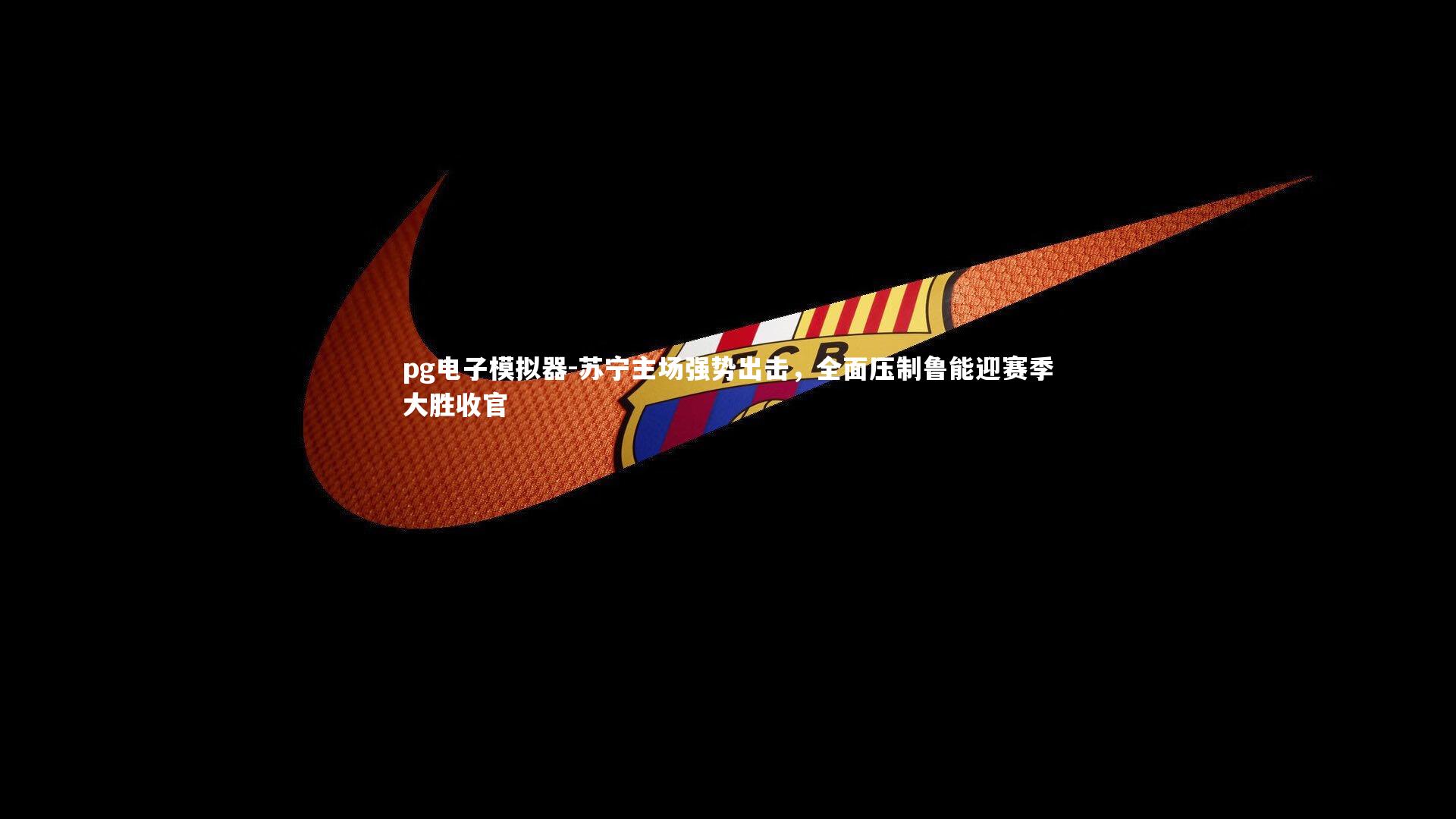 苏宁主场强势出击，全面压制鲁能迎赛季大胜收官