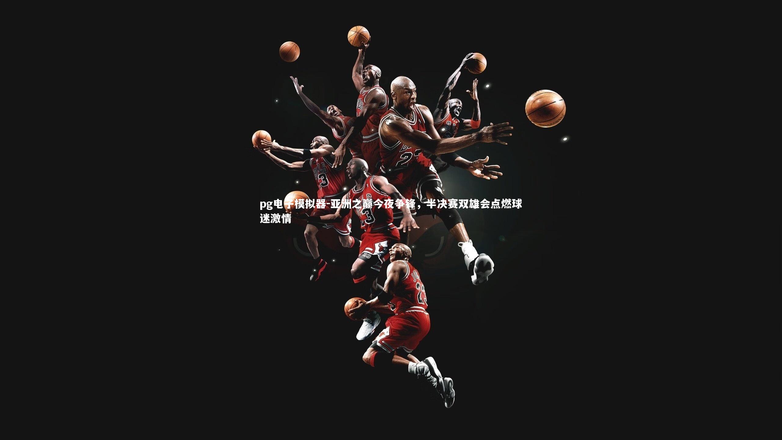 pg电子模拟器-亚洲之巅今夜争锋，半决赛双雄会点燃球迷激情